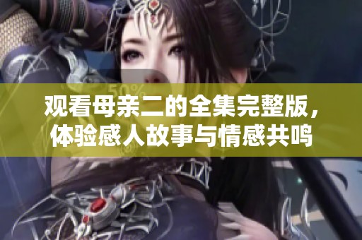 观看母亲二的全集完整版，体验感人故事与情感共鸣