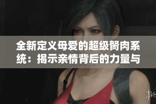 全新定义母爱的超级胬肉系统：揭示亲情背后的力量与奇迹