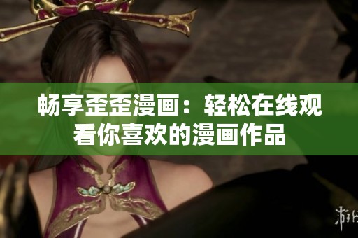 畅享歪歪漫画：轻松在线观看你喜欢的漫画作品