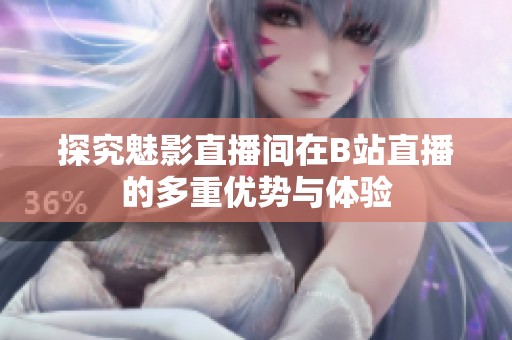 探究魅影直播间在B站直播的多重优势与体验