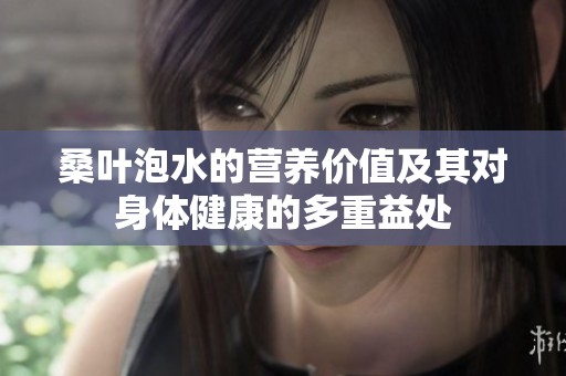 桑叶泡水的营养价值及其对身体健康的多重益处
