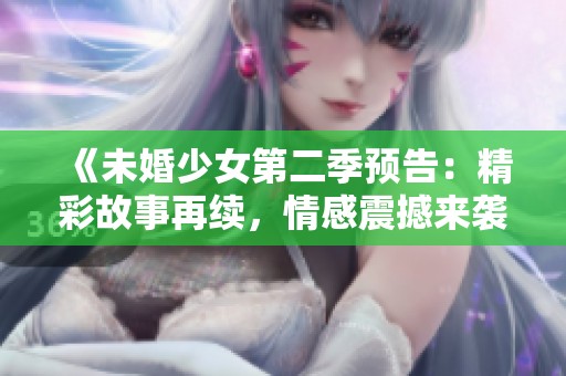 《未婚少女第二季预告：精彩故事再续，情感震撼来袭》
