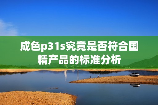 成色p31s究竟是否符合国精产品的标准分析