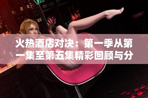 火热酒店对决：第一季从第一集至第五集精彩回顾与分析