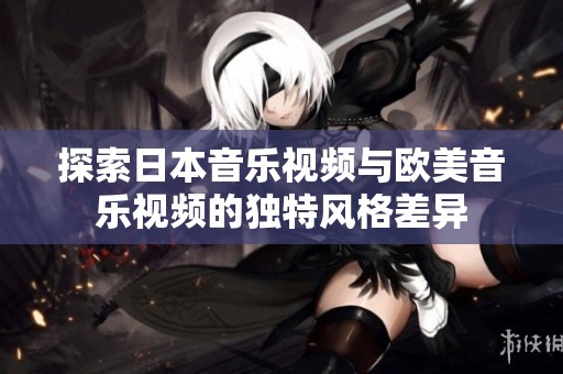 探索日本音乐视频与欧美音乐视频的独特风格差异