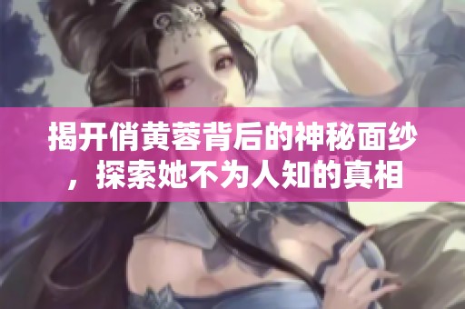 揭开俏黄蓉背后的神秘面纱，探索她不为人知的真相