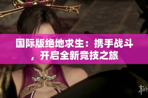 国际版绝地求生：携手战斗，开启全新竞技之旅