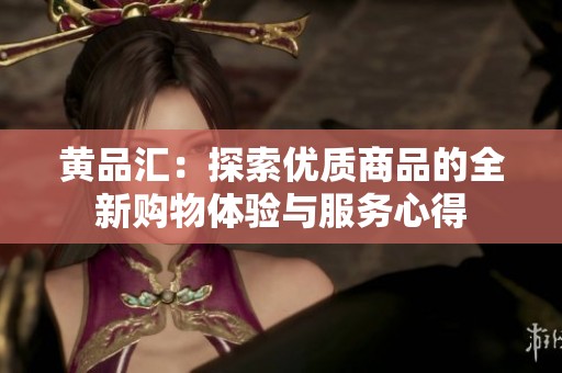 黄品汇：探索优质商品的全新购物体验与服务心得