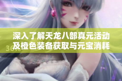 深入了解天龙八部真元活动及橙色装备获取与元宝消耗的详细揭秘