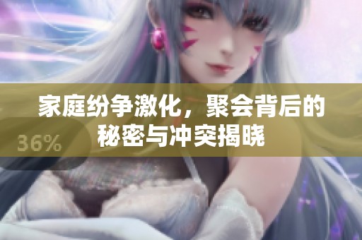 家庭纷争激化，聚会背后的秘密与冲突揭晓