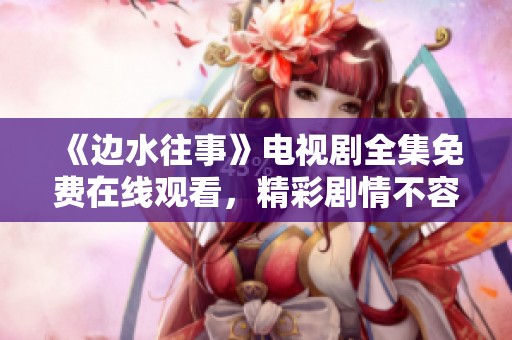 《边水往事》电视剧全集免费在线观看，精彩剧情不容错过！