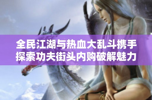 全民江湖与热血大乱斗携手探索功夫街头内购破解魅力