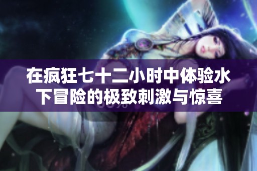 在疯狂七十二小时中体验水下冒险的极致刺激与惊喜