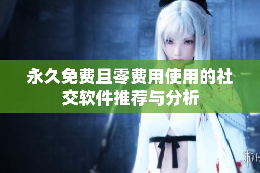 永久免费且零费用使用的社交软件推荐与分析