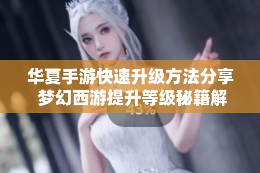 华夏手游快速升级方法分享 梦幻西游提升等级秘籍解析