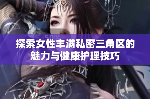 探索女性丰满私密三角区的魅力与健康护理技巧