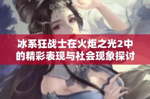 冰系狂战士在火炬之光2中的精彩表现与社会现象探讨