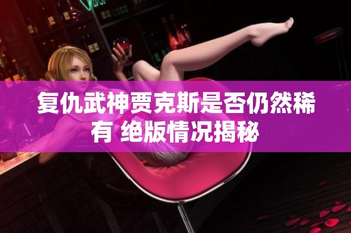 复仇武神贾克斯是否仍然稀有 绝版情况揭秘