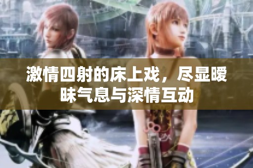 激情四射的床上戏，尽显暧昧气息与深情互动