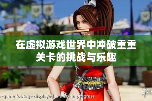 在虚拟游戏世界中冲破重重关卡的挑战与乐趣