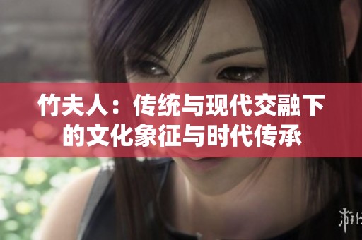 竹夫人：传统与现代交融下的文化象征与时代传承