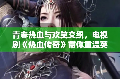 青春热血与欢笑交织，电视剧《热血传奇》带你重温英雄梦想