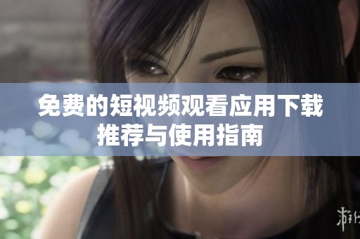 免费的短视频观看应用下载推荐与使用指南
