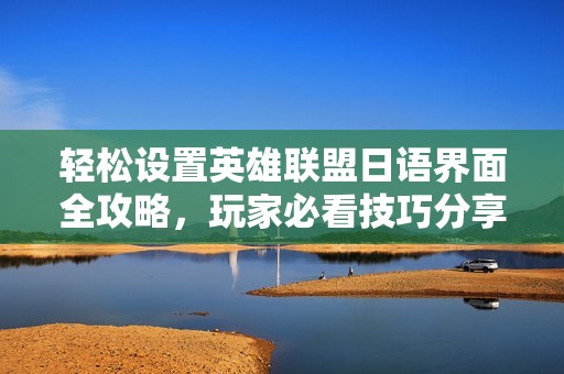 轻松设置英雄联盟日语界面全攻略，玩家必看技巧分享