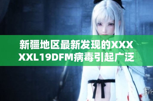 新疆地区最新发现的XXXXXL19DFM病毒引起广泛关注