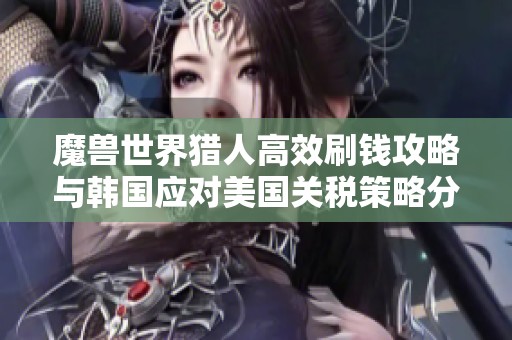 魔兽世界猎人高效刷钱攻略与韩国应对美国关税策略分析