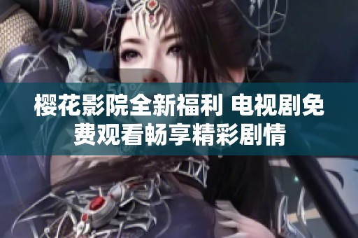樱花影院全新福利 电视剧免费观看畅享精彩剧情