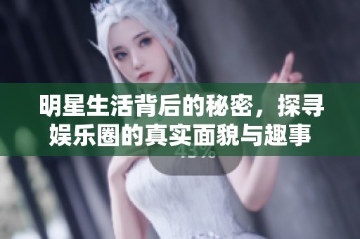 明星生活背后的秘密，探寻娱乐圈的真实面貌与趣事