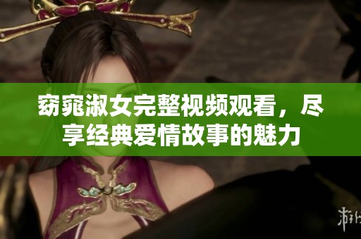 窈窕淑女完整视频观看，尽享经典爱情故事的魅力