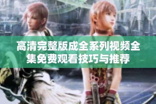 高清完整版成全系列视频全集免费观看技巧与推荐