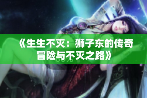 《生生不灭：狮子东的传奇冒险与不灭之路》