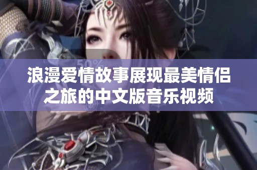 浪漫爱情故事展现最美情侣之旅的中文版音乐视频