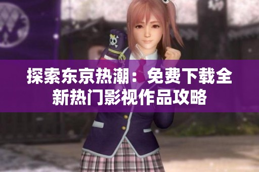 探索东京热潮：免费下载全新热门影视作品攻略