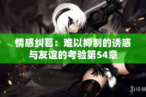 情感纠葛：难以抑制的诱惑与友谊的考验第54章