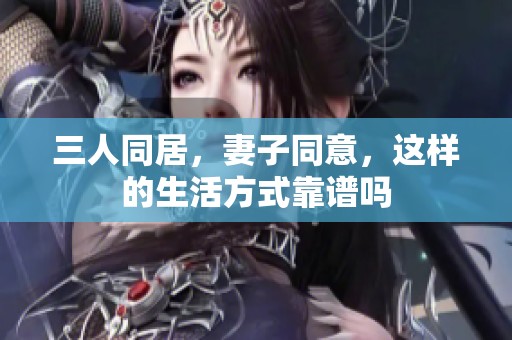 三人同居，妻子同意，这样的生活方式靠谱吗
