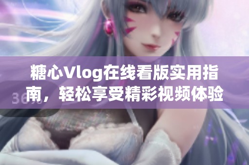 糖心Vlog在线看版实用指南，轻松享受精彩视频体验
