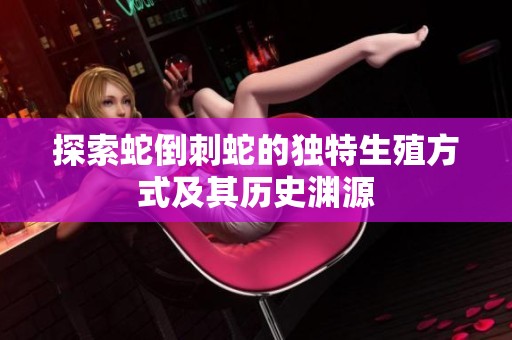 探索蛇倒刺蛇的独特生殖方式及其历史渊源