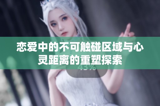 恋爱中的不可触碰区域与心灵距离的重塑探索