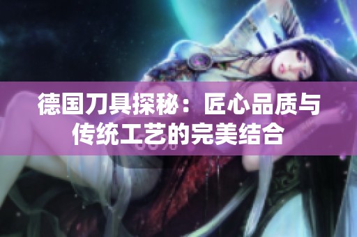 德国刀具探秘：匠心品质与传统工艺的完美结合