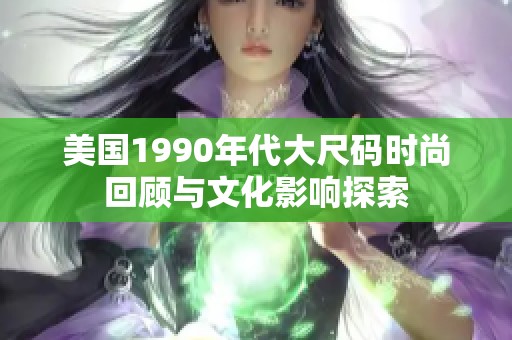 美国1990年代大尺码时尚回顾与文化影响探索