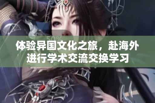 体验异国文化之旅，赴海外进行学术交流交换学习