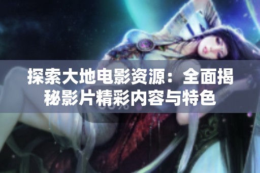 探索大地电影资源：全面揭秘影片精彩内容与特色