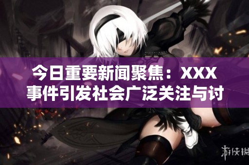 今日重要新闻聚焦：XXX事件引发社会广泛关注与讨论