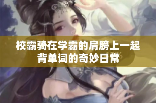 校霸骑在学霸的肩膀上一起背单词的奇妙日常