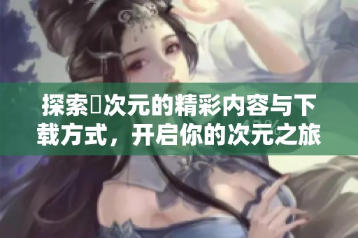 探索囧次元的精彩内容与下载方式，开启你的次元之旅