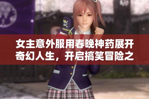女主意外服用春晚神药展开奇幻人生，开启搞笑冒险之旅